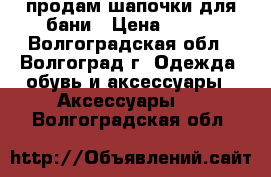 продам шапочки для бани › Цена ­ 500 - Волгоградская обл., Волгоград г. Одежда, обувь и аксессуары » Аксессуары   . Волгоградская обл.